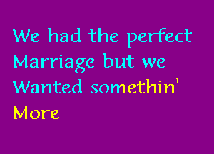 We had the perfect
Marriage but we

Wanted somethin'
More