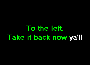 To the left.

Take it back now ya'll