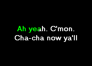 Ah yeah. C'mon.

Cha-cha now ya'll