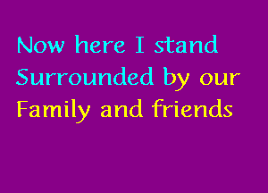 Now here I stand
Surrounded by our

Family and friends