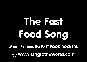 The F0151?

Food Song

Made Famous Byz FAST FOOD ROCKERS

(Q www.singtotheworld.com