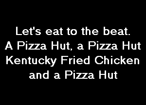 Let's eat to the beat.
A Pizza Hut, a Pizza Hut
Kentucky Fried Chicken

and a Pizza Hut