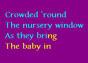 Crowded 'round
The nursery window

As they bring
The baby in