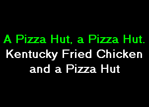 A Pizza Hut, a Pizza Hut.
Kentucky Fried Chicken
and a Pizza Hut