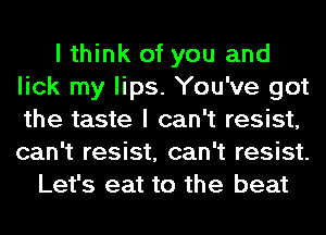 I think of you and
lick my lips. You've got
the taste I can't resist,
can't resist, can't resist.

Let's eat to the beat