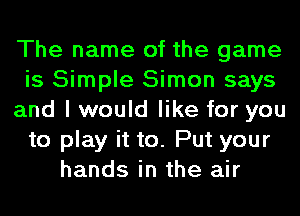 The name of the game
is Simple Simon says
and I would like for you
to play it to. Put your
hands in the air