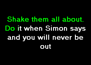 Shake them all about.
Do it when Simon says

and you will never be
out