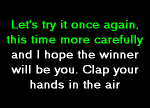 Let's try it once again,
this time more carefully
and I hope the winner
will be you. Clap your
hands in the air