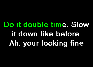 Do it double time. Slow

it down like before.
Ah, your looking fine