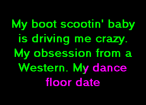 My boot scootin' baby
is driving me crazy.
My obsession from a
Western. My dance
floor date