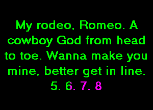 My rodeo, Romeo. A
cowboy God from head
to toe. Wanna make you

mine, better get in line.
5. 6. 7. 8