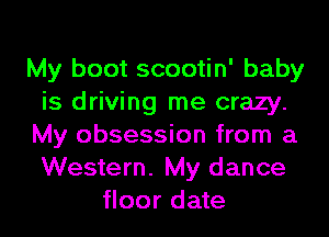 My boot scootin' baby
is driving me crazy.
My obsession from a
Western. My dance
floor date