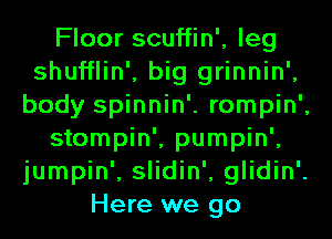 Floor scuffin', leg
shufflin', big grinnin',
body spinnin'. rompin',
stompin', pumpin',
jumpin', slidin', glidin'.
Here we go
