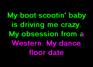 My boot scootin' baby
is driving me crazy.
My obsession from a
Western. My dance
floor date