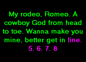My rodeo, Romeo. A
cowboy God from head
to toe. Wanna make you

mine, better get in line.
5. 6. 7. 8