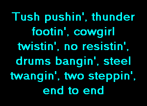 Tush pushin', thunder
footin', cowgirl
twistin', no resistin',
drums bangin', steel
twangin', two steppin',
end to end
