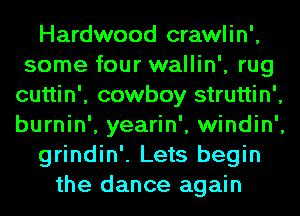 Hardwood crawlin',
some four wallin', rug
cuttin', cowboy struttin',
burnin', yearin', windin',
grindin'. Lets begin
the dance again