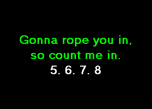 Gonna rope you in,

so count me in.
5. 6. 7. 8