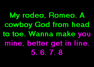 My rodeo, Romeo. A
cowboy God from head
to toe. Wanna make you

mine, better get in line.
5. 6. 7. 8