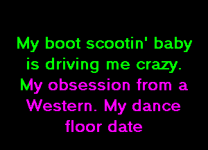 My boot scootin' baby
is driving me crazy.
My obsession from a
Western. My dance
floor date