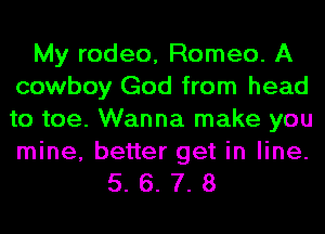 My rodeo, Romeo. A
cowboy God from head
to toe. Wanna make you

mine, better get in line.
5. 6. 7. 8