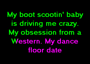 My boot scootin' baby
is driving me crazy.
My obsession from a
Western. My dance
floor date