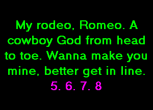 My rodeo, Romeo. A
cowboy God from head
to toe. Wanna make you

mine, better get in line.
5. 6. 7. 8