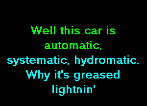 Well this car is
automatic.

systematic. hydromatic.
Why it's greased
Iightnin'