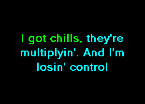 I got chills, they're

multiplyin'. And I'm
losin' control