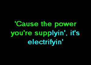 'Cause the power

you're supplyin', it's
electrifyin'