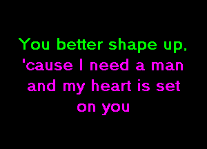 You better shape up,
'cause I need a man

and my heart is set
on you