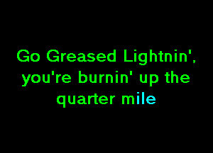 Go Greased Lightnin',

you're burnin' up the
quarter mile
