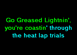 Go Greased Lightnin',

you're coastin' through
the heat lap trials