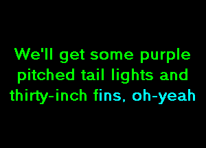 We'll get some purple

pitched tail lights and
thirty-inch fins, oh-yeah