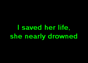 I saved her life,

she nearly drowned