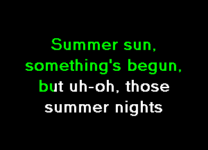Summer sun,
something's begun,

but uh-oh, those
summer nights