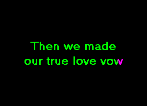 Then we made

our true love vow