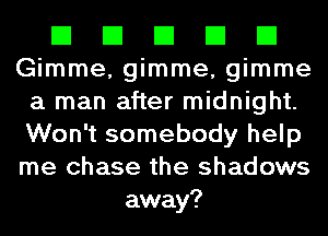 El El El El El
Gimme, gimme, gimme
a man after midnight.
Won't somebody help
me chase the shadows
away?