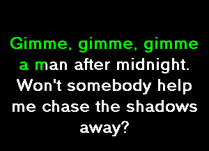 Gimme, gimme, gimme
a man after midnight.
Won't somebody help
me chase the shadows

away?