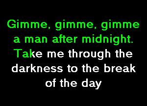 Gimme, gimme, gimme
a man after midnight.
Take me through the
darkness to the break

of the day