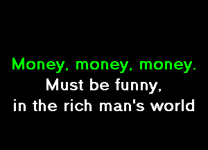 Money, money, money.

Must be funny,
in the rich man's world