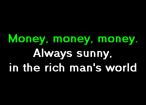 Money, money, money.

Always sunny,
in the rich man's world