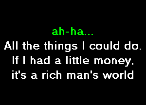 ah-ha...
All the things I could do.

If I had a little money,
it's a rich man's world