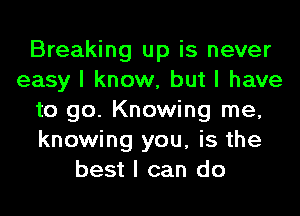 Breaking up is never
easy I know, but I have
to go. Knowing me,
knowing you, is the
best I can do