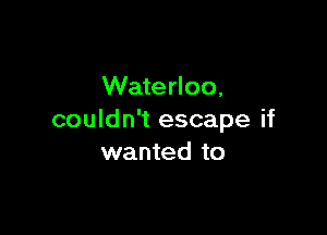 Waterloo,

couldn't escape if
wanted to