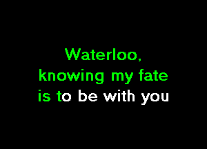 Waterloo,

knowing my fate
is to be with you