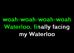 woah-woah-woah-woah

Waterloo, finally facing
my Waterloo