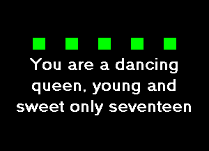 El El El El El

You are a dancing

queen, young and
sweet only seventeen