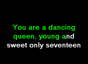 You are a dancing

queen. young and
sweet only seventeen