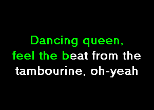 Dancing queen,

feel the beat from the
tambourine, oh-yeah